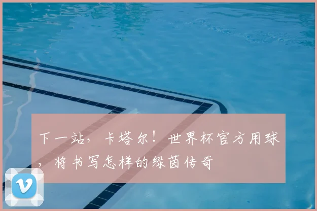 下一站,卡塔尔!世界杯官方用球,将书写怎样的绿茵传奇