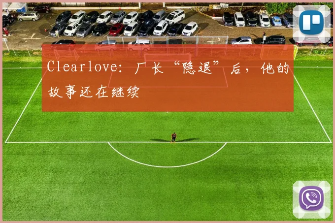 Clearlove：厂长“隐退”后，他的故事还在继续
