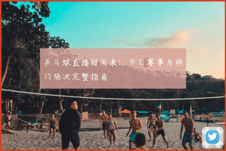 乒乓球直播时间表:今日赛事与热门场次完整指南