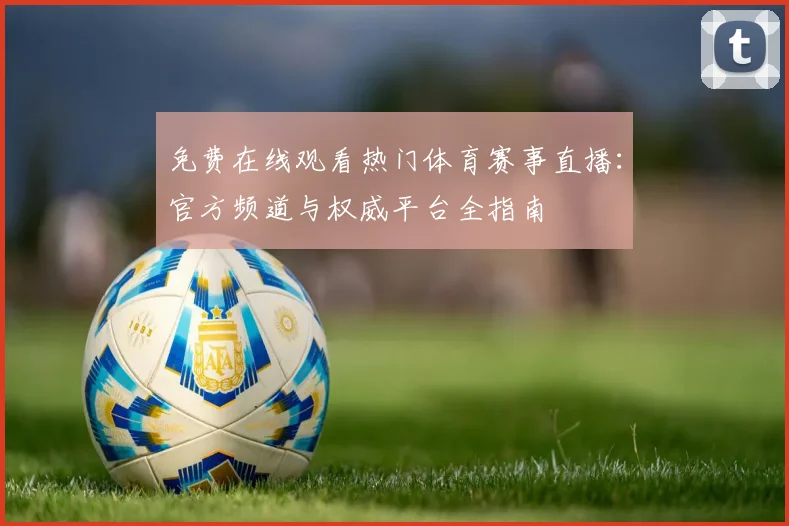免费在线观看热门体育赛事直播：官方频道与权威平台全指南