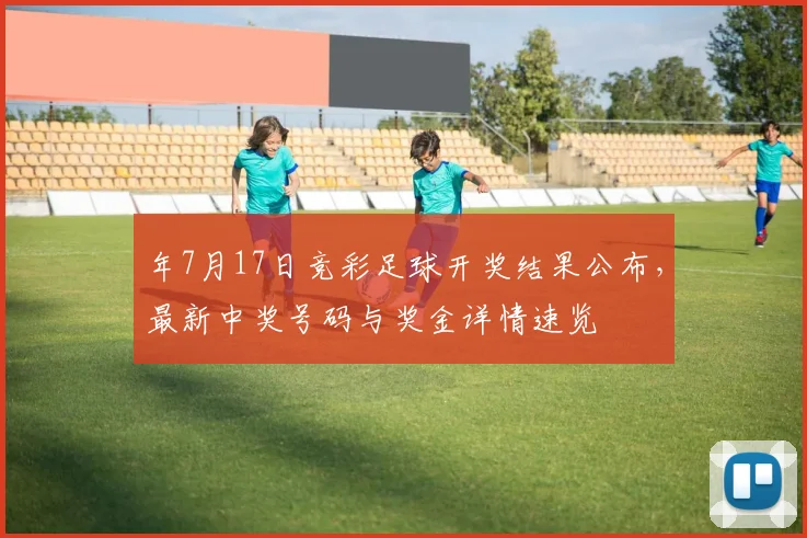 年7月17日竞彩足球开奖结果公布，最新中奖号码与奖金详情速览