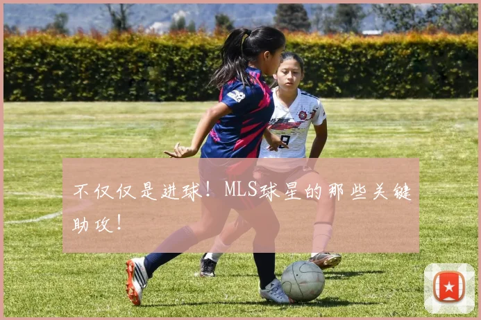 不仅仅是进球！MLS球星的那些关键助攻！