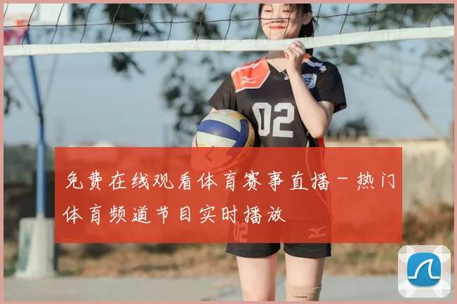 免费在线观看体育赛事直播 - 热门体育频道节目实时播放