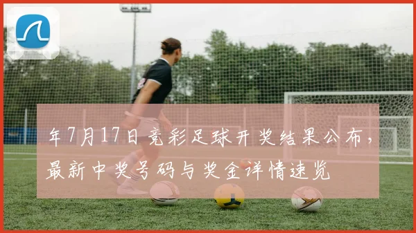 年7月17日竞彩足球开奖结果公布，最新中奖号码与奖金详情速览