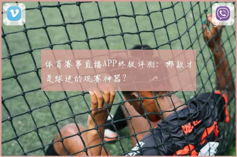 体育赛事直播APP终极评测:哪款才是球迷的观赛神器?
