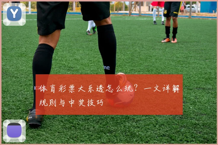 体育彩票大乐透怎么玩？一文详解规则与中奖技巧