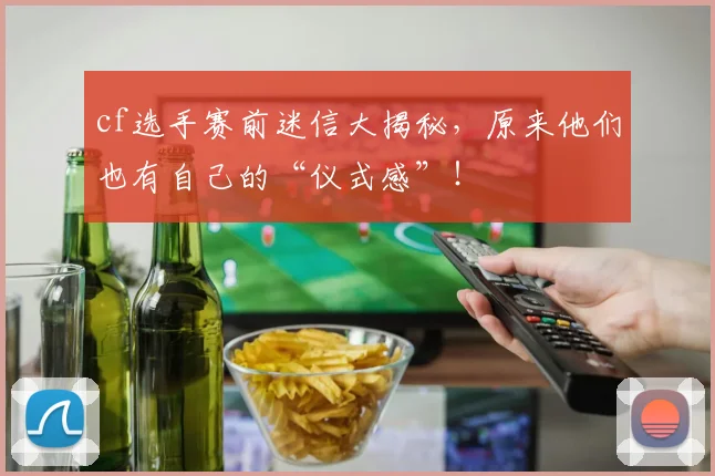 cf选手赛前迷信大揭秘,原来他们也有自己的“仪式感”!