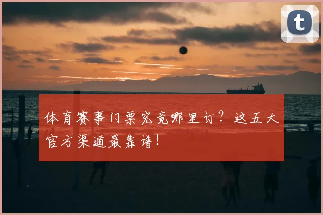 体育赛事门票究竟哪里订?这五大官方渠道最靠谱!