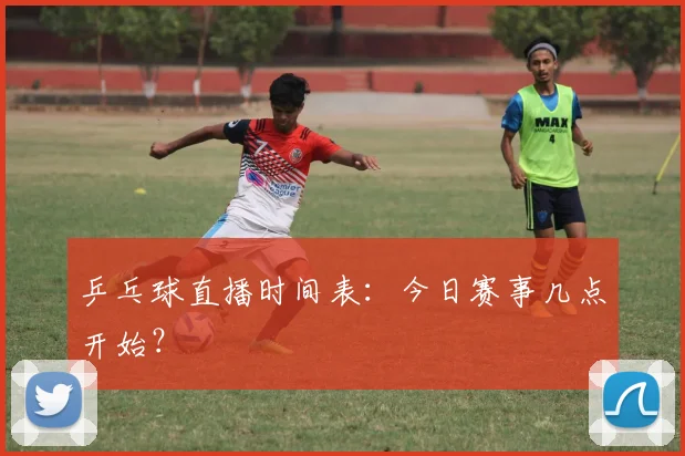 乒乓球直播时间表：今日赛事几点开始？