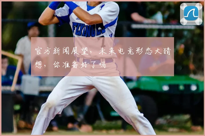 官方新闻展望，未来电竞形态大猜想，你准备好了吗