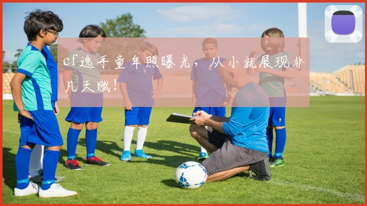 cf选手童年照曝光,从小就展现非凡天赋!