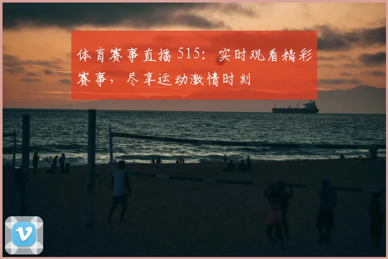 体育赛事直播 515：实时观看精彩赛事，尽享运动激情时刻