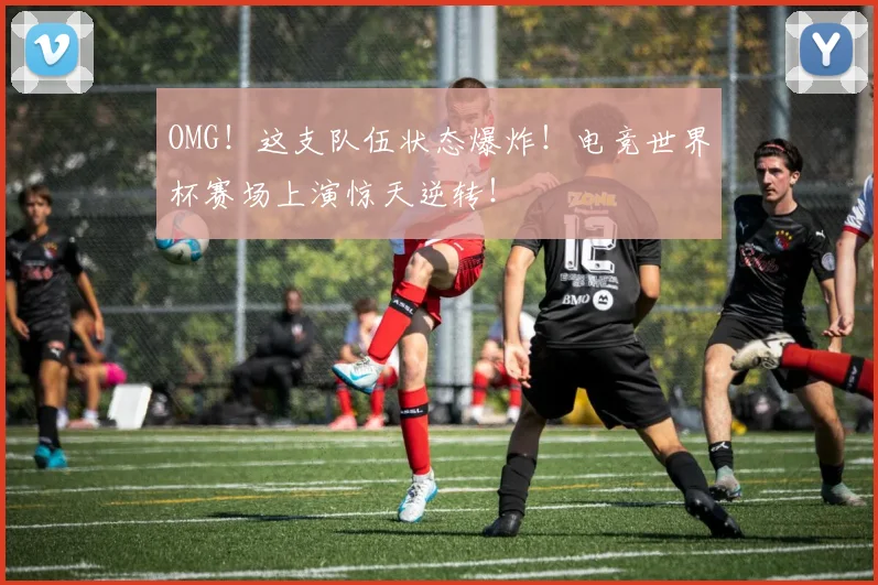 OMG!这支队伍状态爆炸!电竞世界杯赛场上演惊天逆转!