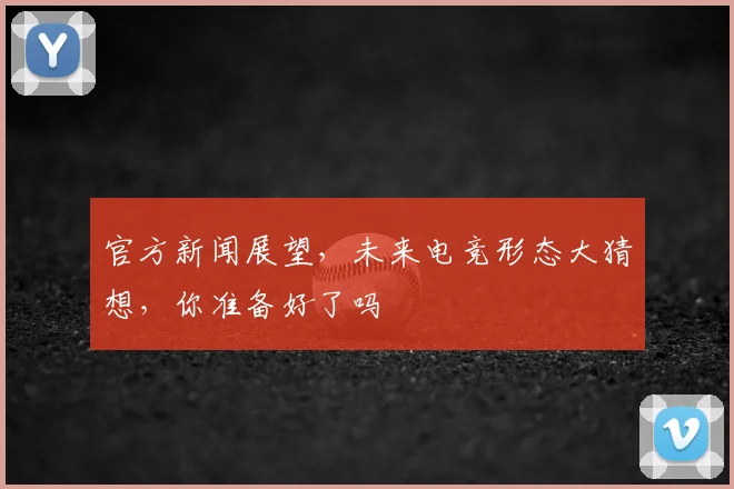 官方新闻展望，未来电竞形态大猜想，你准备好了吗