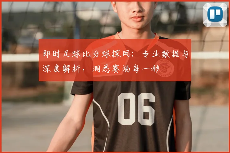 即时足球比分球探网:专业数据与深度解析,洞悉赛场每一秒