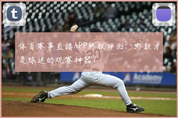 体育赛事直播APP终极评测：哪款才是球迷的观赛神器？