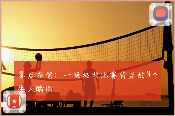 幕后花絮：一场经典比赛背后的N个感人瞬间