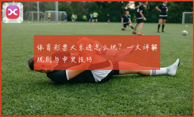 体育彩票大乐透怎么玩?一文详解规则与中奖技巧