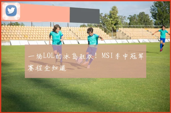 一场LOL的冰岛狂欢!MSI季中冠军赛程全知道