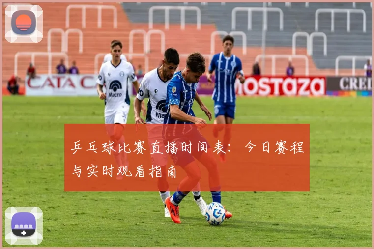 乒乓球比赛直播时间表:今日赛程与实时观看指南