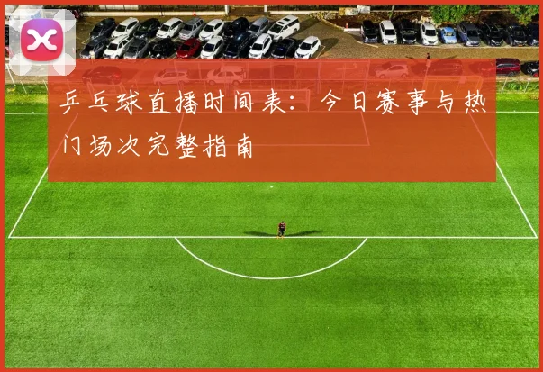 乒乓球直播时间表：今日赛事与热门场次完整指南