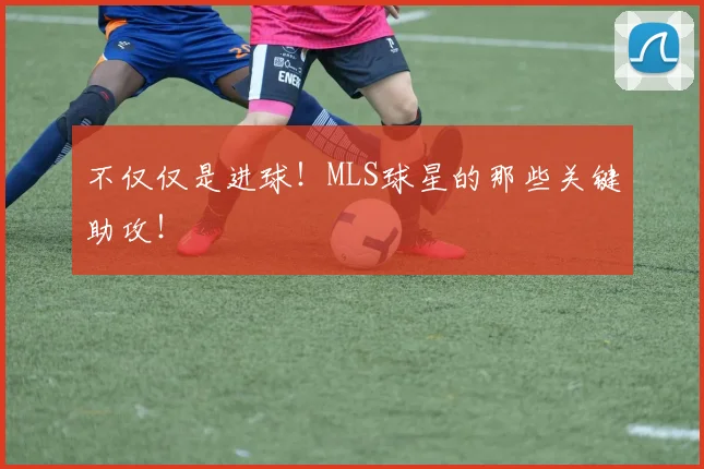 不仅仅是进球!MLS球星的那些关键助攻!