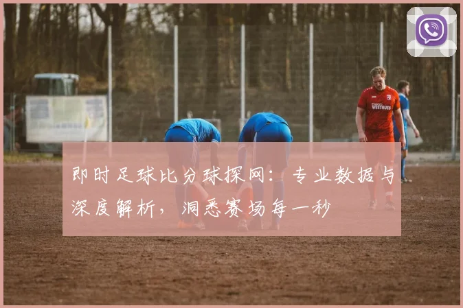 即时足球比分球探网:专业数据与深度解析,洞悉赛场每一秒
