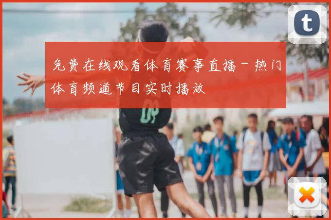 免费在线观看体育赛事直播 - 热门体育频道节目实时播放